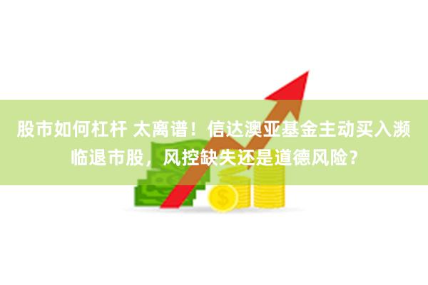 股市如何杠杆 太离谱！信达澳亚基金主动买入濒临退市股，风控缺失还是道德风险？