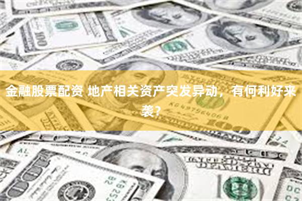 金融股票配资 地产相关资产突发异动，有何利好来袭？