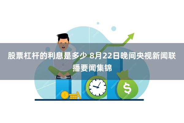 股票杠杆的利息是多少 8月22日晚间央视新闻联播要闻集锦