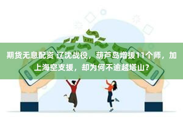 期货无息配资 辽沈战役，葫芦岛增援11个师，加上海空支援，却为何不逾越塔山？