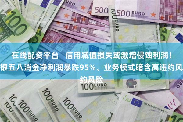 在线配资平台   信用减值损失或激增侵蚀利润！长银五八消金净利润暴跌95%、业务模式暗含高违约风险
