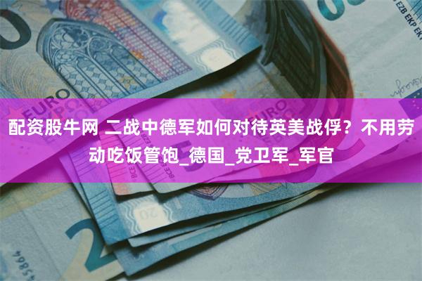 配资股牛网 二战中德军如何对待英美战俘？不用劳动吃饭管饱_德国_党卫军_军官