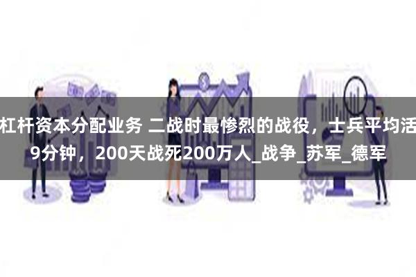 杠杆资本分配业务 二战时最惨烈的战役，士兵平均活9分钟，200天战死200万人_战争_苏军_德军