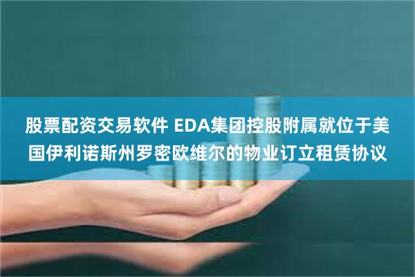 股票配资交易软件 EDA集团控股附属就位于美国伊利诺斯州罗密欧维尔的物业订立租赁协议