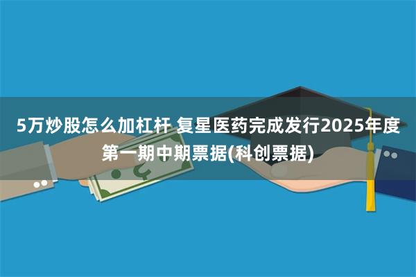 5万炒股怎么加杠杆 复星医药完成发行2025年度第一期中期票据(科创票据)