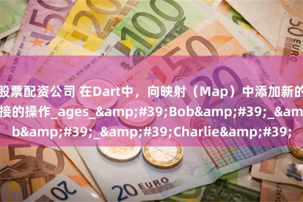 找股票配资公司 在Dart中，向映射（Map）中添加新的键值对是一个非常直接的操作_ages_&#39;Bob&#39;_&#39;Charlie&#39;