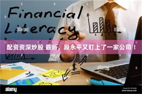 配资资深炒股 最新，段永平又盯上了一家公司 ！