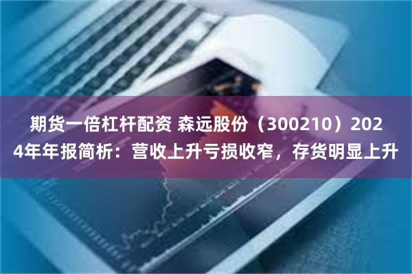 期货一倍杠杆配资 森远股份（300210）2024年年报简析：营收上升亏损收窄，存货明显上升