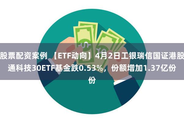 股票配资案例 【ETF动向】4月2日工银瑞信国证港股通科技30ETF基金跌0.53%，份额增加1.3