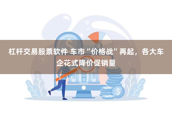 杠杆交易股票软件 车市“价格战”再起，各大车企花式降价促销量