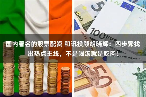 国内著名的股票配资 和讯投顾胡晓辉：四步骤找出热点主线，不是喝汤就是吃肉！