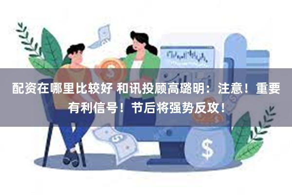 配资在哪里比较好 和讯投顾高璐明：注意！重要有利信号！节后将强势反攻！