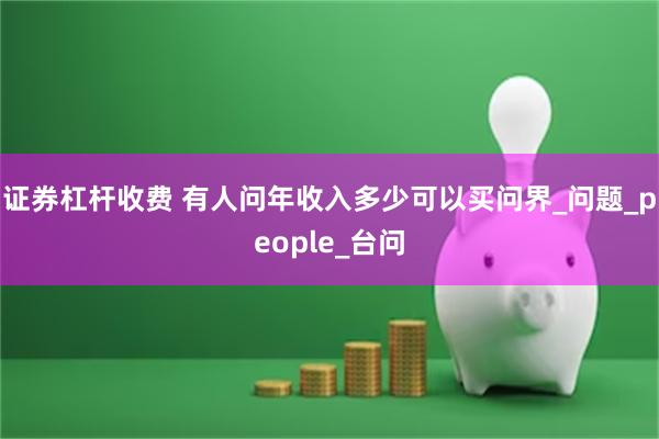 证券杠杆收费 有人问年收入多少可以买问界_问题_people_台问