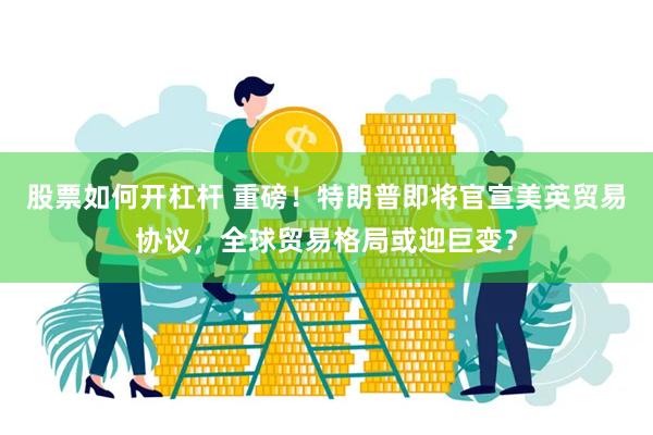 股票如何开杠杆 重磅！特朗普即将官宣美英贸易协议，全球贸易格局或迎巨变？