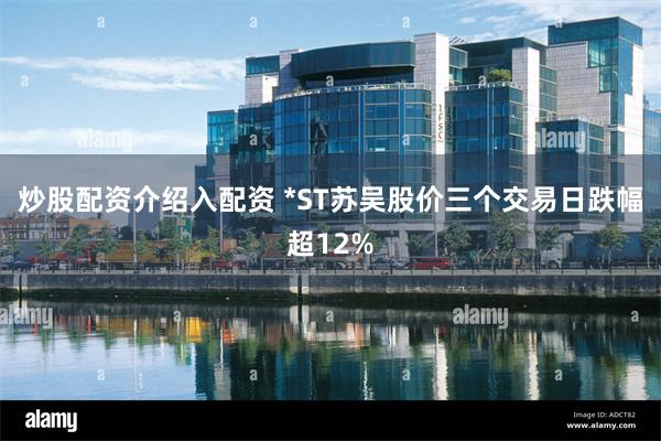 炒股配资介绍入配资 *ST苏吴股价三个交易日跌幅超12%