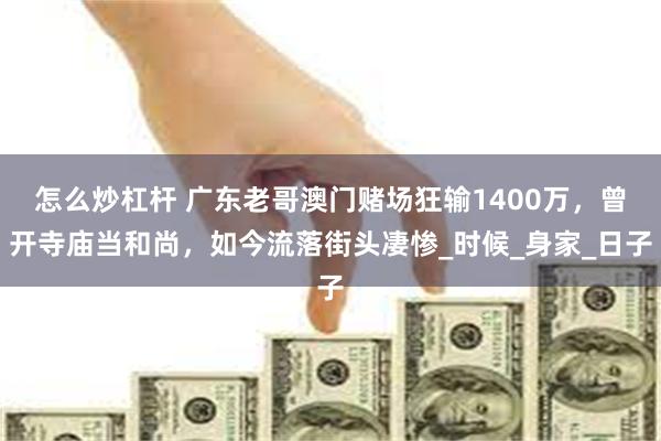 怎么炒杠杆 广东老哥澳门赌场狂输1400万，曾开寺庙当和尚，如今流落街头凄惨_时候_身家_日子