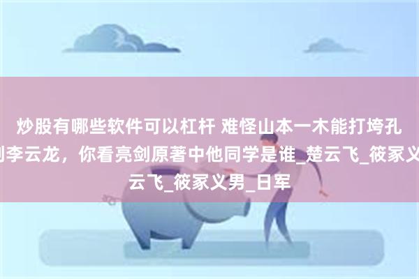 炒股有哪些软件可以杠杆 难怪山本一木能打垮孔捷，重创李云龙，你看亮剑原著中他同学是谁_楚云飞_筱冢义男_日军