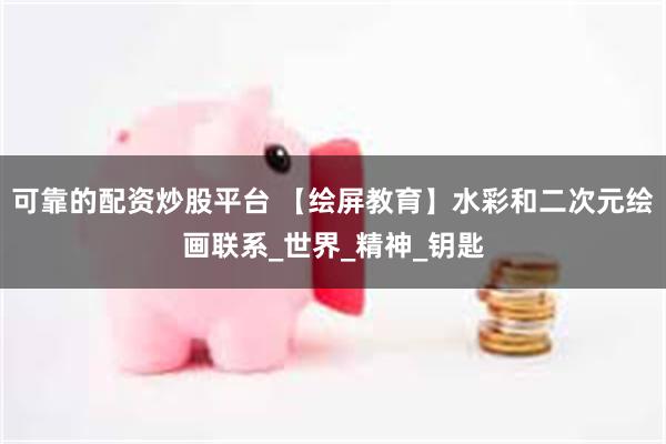 可靠的配资炒股平台 【绘屏教育】水彩和二次元绘画联系_世界_精神_钥匙