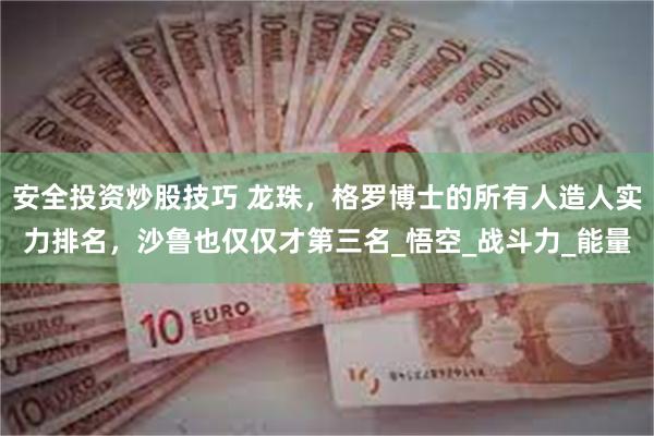 安全投资炒股技巧 龙珠，格罗博士的所有人造人实力排名，沙鲁也仅仅才第三名_悟空_战斗力_能量