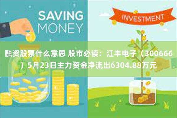融资股票什么意思 股市必读：江丰电子（300666）5月23日主力资金净流出6304.88万元
