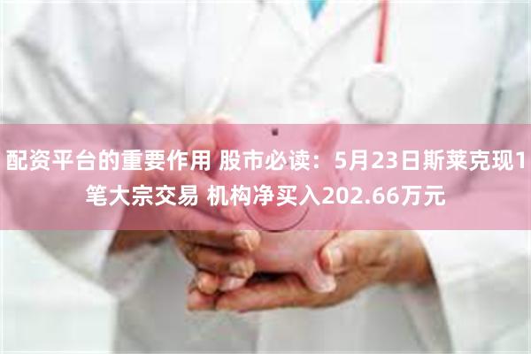 配资平台的重要作用 股市必读：5月23日斯莱克现1笔大宗交易 机构净买入202.66万元