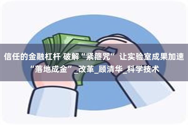 信任的金融杠杆 破解“紧箍咒” 让实验室成果加速“落地成金”_改革_顾清华_科学技术
