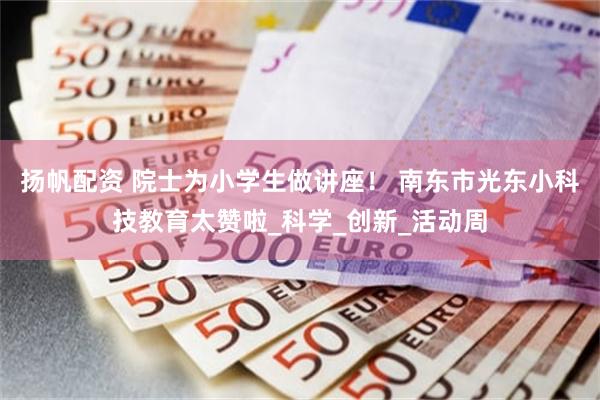 扬帆配资 院士为小学生做讲座！ 南东市光东小科技教育太赞啦_科学_创新_活动周