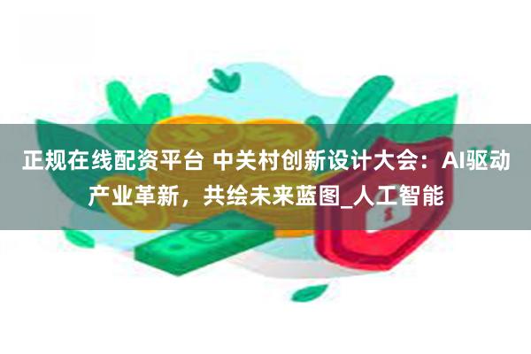正规在线配资平台 中关村创新设计大会：AI驱动产业革新，共绘未来蓝图_人工智能