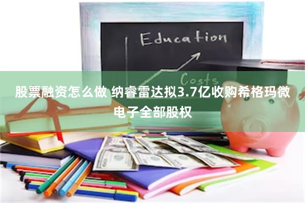 股票融资怎么做 纳睿雷达拟3.7亿收购希格玛微电子全部股权