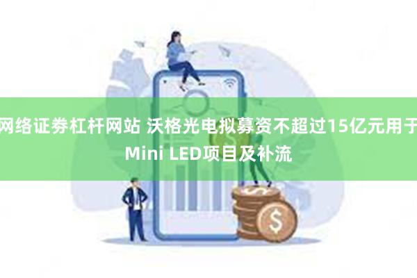 网络证劵杠杆网站 沃格光电拟募资不超过15亿元用于Mini LED项目及补流