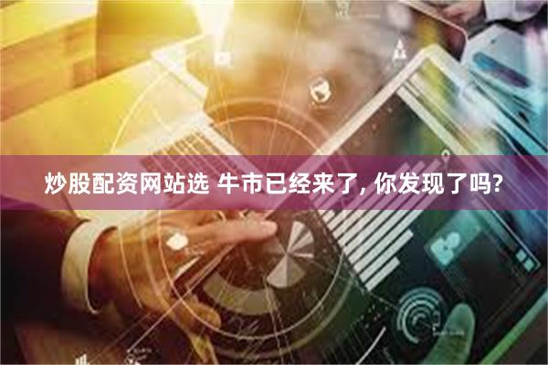 炒股配资网站选 牛市已经来了, 你发现了吗?