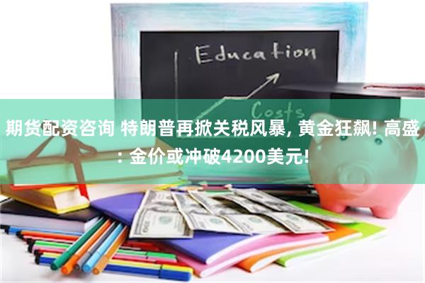 期货配资咨询 特朗普再掀关税风暴, 黄金狂飙! 高盛: 金价或冲破4200美元!