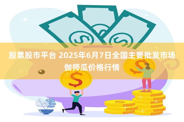 股票股市平台 2025年6月7日全国主要批发市场伽师瓜价格行情