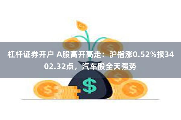 杠杆证券开户 A股高开高走：沪指涨0.52%报3402.32点，汽车股全天强势