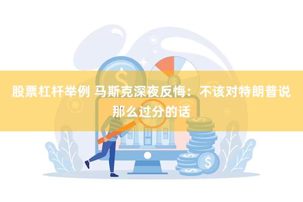股票杠杆举例 马斯克深夜反悔：不该对特朗普说那么过分的话