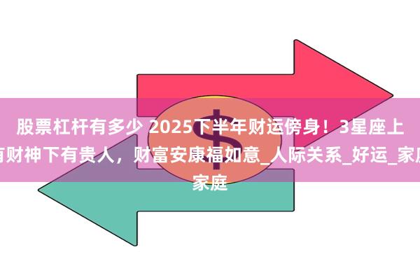 股票杠杆有多少 2025下半年财运傍身！3星座上有财神下有贵人，财富安康福如意_人际关系_好运_家庭