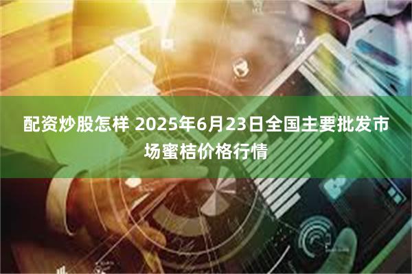 配资炒股怎样 2025年6月23日全国主要批发市场蜜桔价格行情