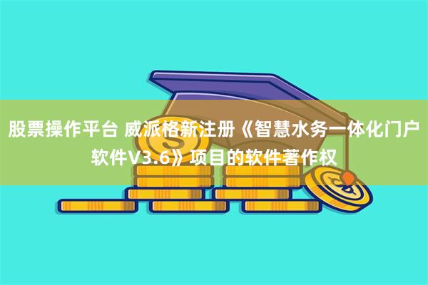 股票操作平台 威派格新注册《智慧水务一体化门户软件V3.6》项目的软件著作权