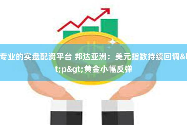 专业的实盘配资平台 邦达亚洲：美元指数持续回调<p>黄金小幅反弹