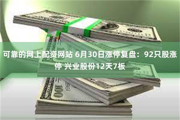 可靠的网上配资网站 6月30日涨停复盘：92只股涨停 兴业股份12天7板