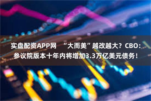 实盘配资APP网   “大而美”越改越大？CBO：参议院版本十年内将增加3.3万亿美元债务！