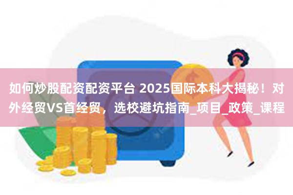 如何炒股配资配资平台 2025国际本科大揭秘！对外经贸VS首经贸，选校避坑指南_项目_政策_课程
