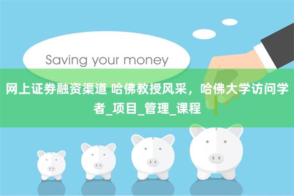 网上证劵融资渠道 哈佛教授风采，哈佛大学访问学者_项目_管理_课程