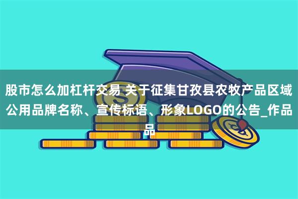 股市怎么加杠杆交易 关于征集甘孜县农牧产品区域公用品牌名称、宣传标语、形象LOGO的公告_作品
