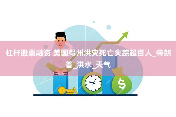 杠杆股票融资 美国得州洪灾死亡失踪超百人_特朗普_洪水_天气
