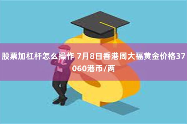 股票加杠杆怎么操作 7月8日香港周大福黄金价格37060港币/两