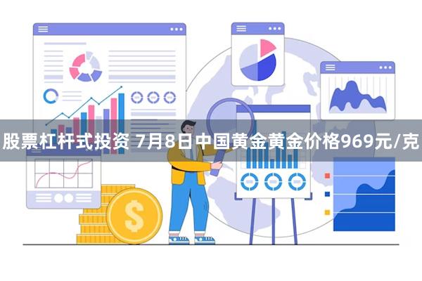 股票杠杆式投资 7月8日中国黄金黄金价格969元/克