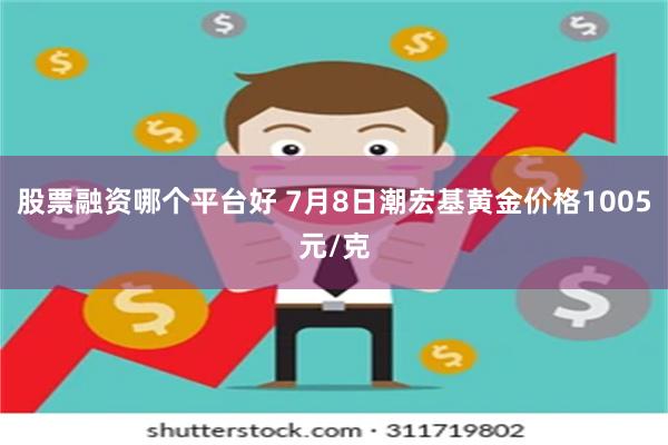 股票融资哪个平台好 7月8日潮宏基黄金价格1005元/克