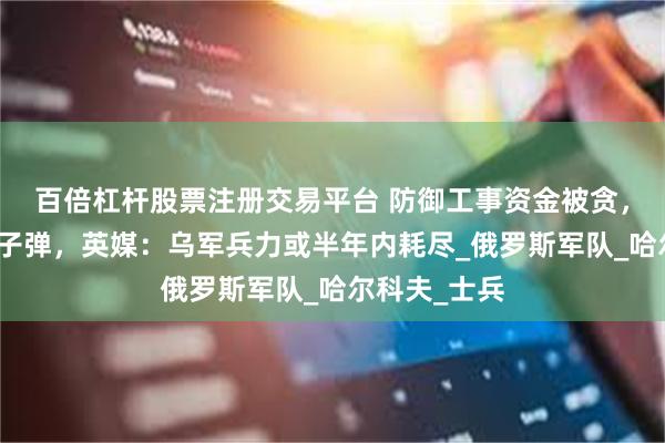 百倍杠杆股票注册交易平台 防御工事资金被贪，人肉被迫挡子弹，英媒：乌军兵力或半年内耗尽_俄罗斯军队_