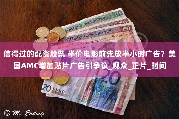 信得过的配资股票 半价电影前先放半小时广告？美国AMC增加贴片广告引争议_观众_正片_时间